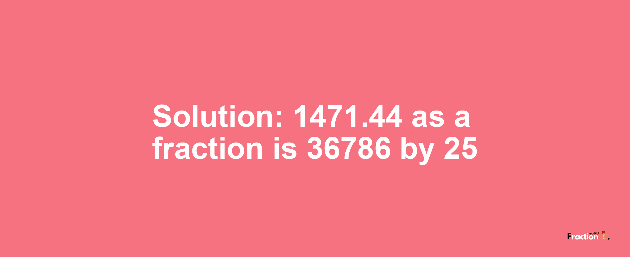 Solution:1471.44 as a fraction is 36786/25